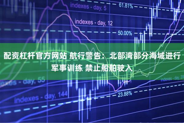 配资杠杆官方网站 航行警告：北部湾部分海域进行军事训练 禁止船舶驶入