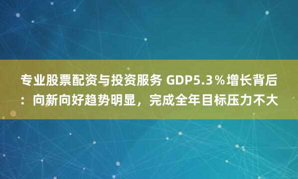 专业股票配资与投资服务 GDP5.3％增长背后：向新向好趋势明显，完成全年目标压力不大