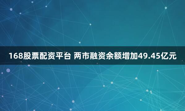 168股票配资平台 两市融资余额增加49.45亿元