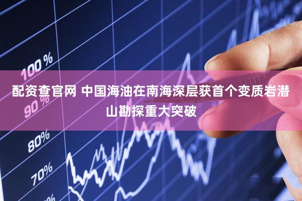 配资查官网 中国海油在南海深层获首个变质岩潜山勘探重大突破