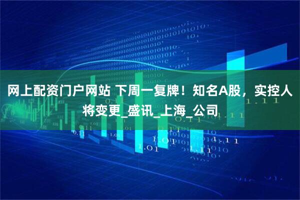 网上配资门户网站 下周一复牌！知名A股，实控人将变更_盛讯_上海_公司