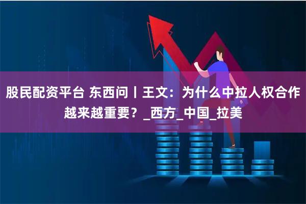 股民配资平台 东西问丨王文：为什么中拉人权合作越来越重要？_西方_中国_拉美