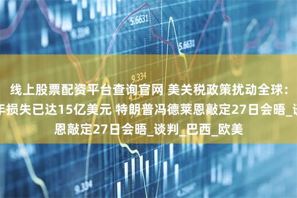 线上股票配资平台查询官网 美关税政策扰动全球：大众汽车上半年损失已达15亿美元 特朗普冯德莱恩敲定27日会晤_谈判_巴西_欧美