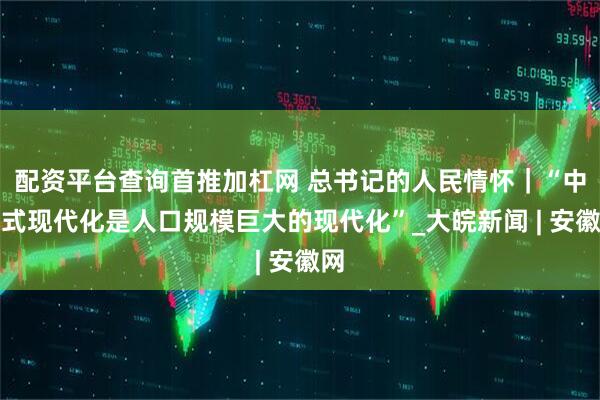 配资平台查询首推加杠网 总书记的人民情怀｜“中国式现代化是人口规模巨大的现代化”_大皖新闻 | 安徽网
