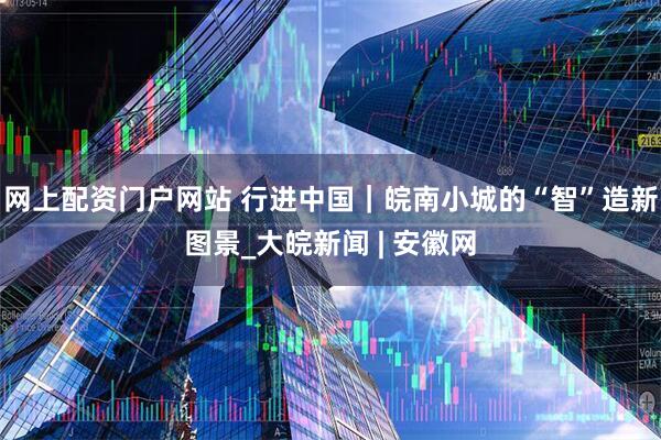 网上配资门户网站 行进中国｜皖南小城的“智”造新图景_大皖新闻 | 安徽网