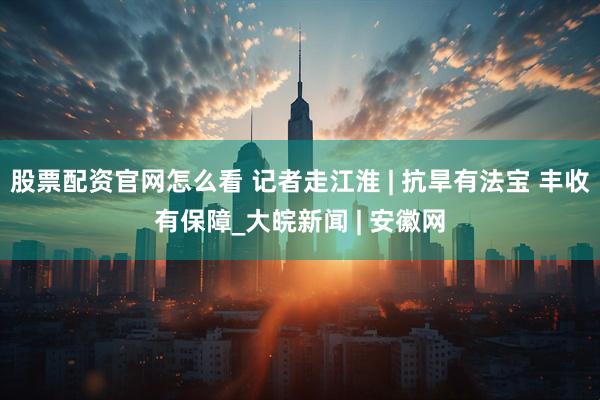 股票配资官网怎么看 记者走江淮 | 抗旱有法宝 丰收有保障_大皖新闻 | 安徽网
