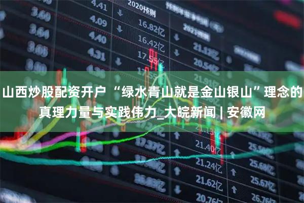 山西炒股配资开户 “绿水青山就是金山银山”理念的真理力量与实践伟力_大皖新闻 | 安徽网