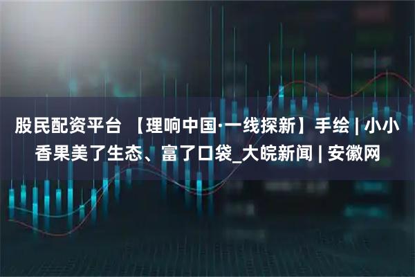 股民配资平台 【理响中国·一线探新】手绘 | 小小香果美了生态、富了口袋_大皖新闻 | 安徽网