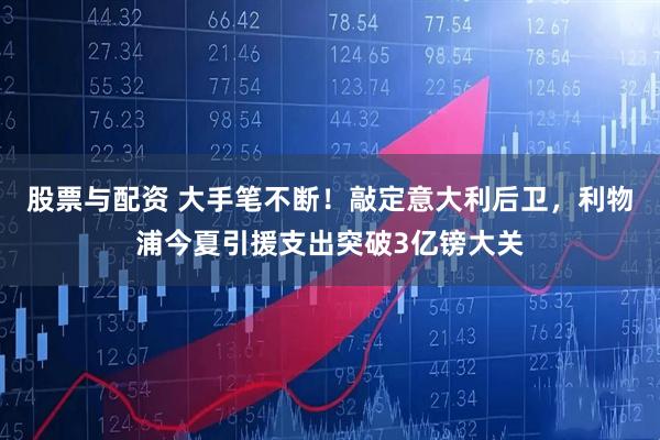 股票与配资 大手笔不断！敲定意大利后卫，利物浦今夏引援支出突破3亿镑大关