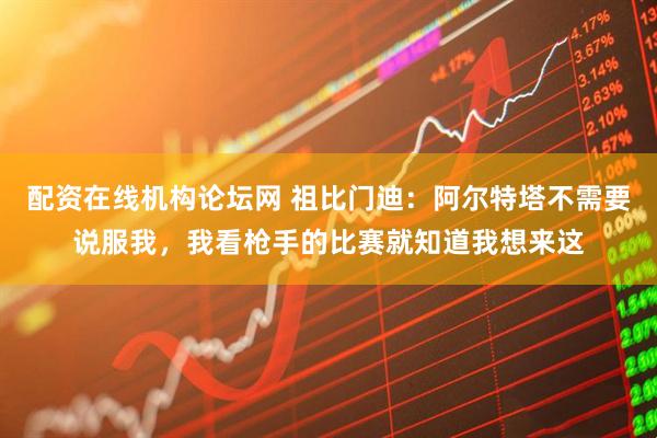 配资在线机构论坛网 祖比门迪：阿尔特塔不需要说服我，我看枪手的比赛就知道我想来这