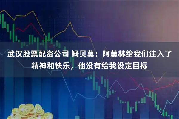 武汉股票配资公司 姆贝莫：阿莫林给我们注入了精神和快乐，他没有给我设定目标