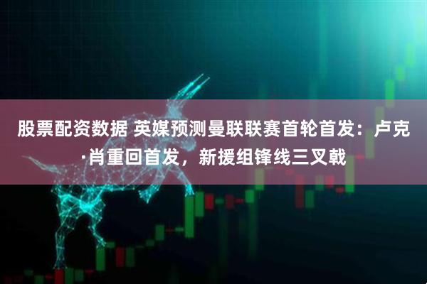 股票配资数据 英媒预测曼联联赛首轮首发：卢克·肖重回首发，新援组锋线三叉戟