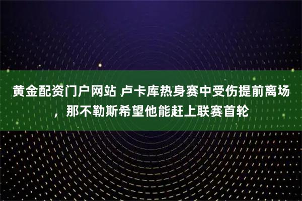 黄金配资门户网站 卢卡库热身赛中受伤提前离场，那不勒斯希望他能赶上联赛首轮