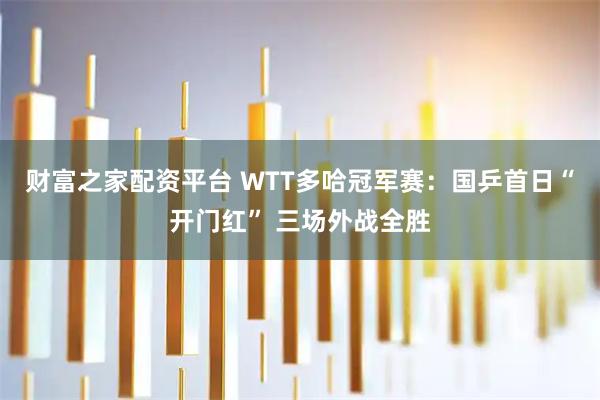 财富之家配资平台 WTT多哈冠军赛：国乒首日“开门红” 三场外战全胜