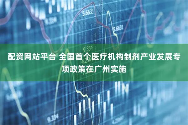 配资网站平台 全国首个医疗机构制剂产业发展专项政策在广州实施