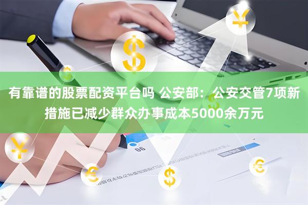 有靠谱的股票配资平台吗 公安部：公安交管7项新措施已减少群众办事成本5000余万元