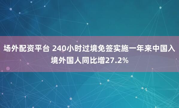 场外配资平台 240小时过境免签实施一年来中国入境外国人同比增27.2%