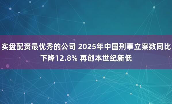 实盘配资最优秀的公司 2025年中国刑事立案数同比下降12.8% 再创本世纪新低