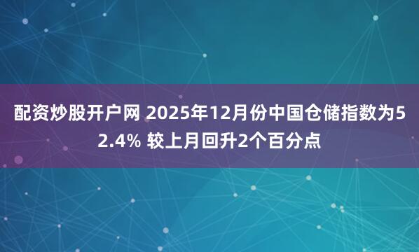 配资炒股开户网 2025年12月份中国仓储指数为52.4% 较上月回升2个百分点