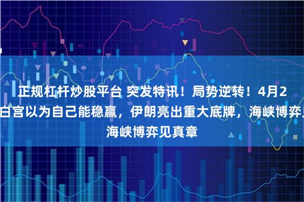 正规杠杆炒股平台 突发特讯！局势逆转！4月22日，白宫以为自己能稳赢，伊朗亮出重大底牌，海峡博弈见真章