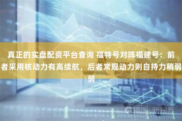 真正的实盘配资平台查询 福特号对阵福建号：前者采用核动力有高续航，后者常规动力则自持力稍弱