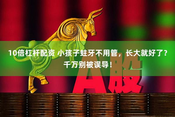 10倍杠杆配资 小孩子蛀牙不用管，长大就好了？千万别被误导！
