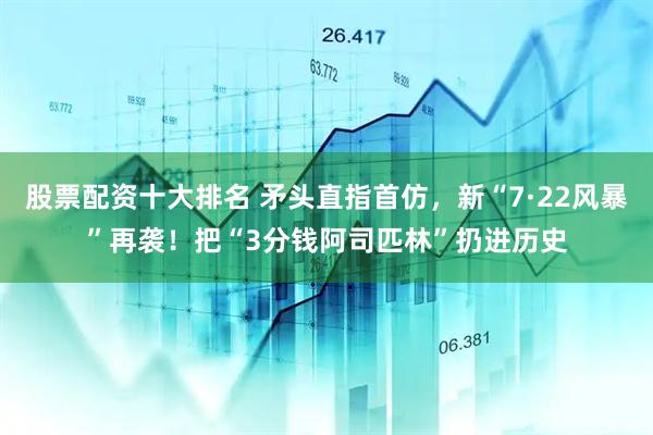 股票配资十大排名 矛头直指首仿，新“7·22风暴”再袭！把“3分钱阿司匹林”扔进历史