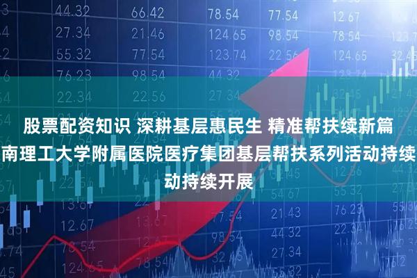 股票配资知识 深耕基层惠民生 精准帮扶续新篇｜河南理工大学附属医院医疗集团基层帮扶系列活动持续开展
