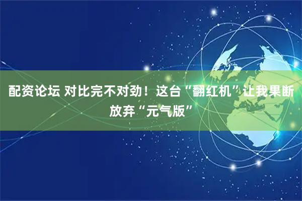 配资论坛 对比完不对劲！这台“翻红机”让我果断放弃“元气版”