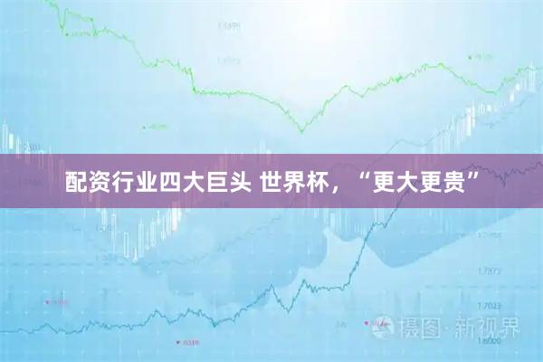 配资行业四大巨头 世界杯，“更大更贵”