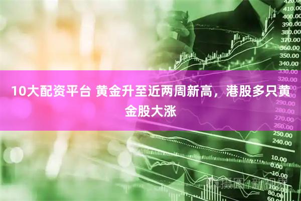 10大配资平台 黄金升至近两周新高，港股多只黄金股大涨
