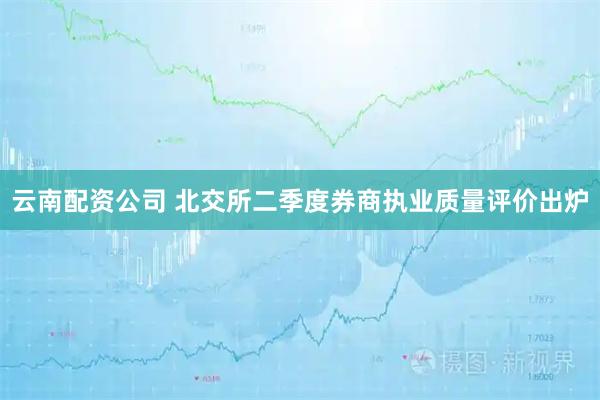 云南配资公司 北交所二季度券商执业质量评价出炉