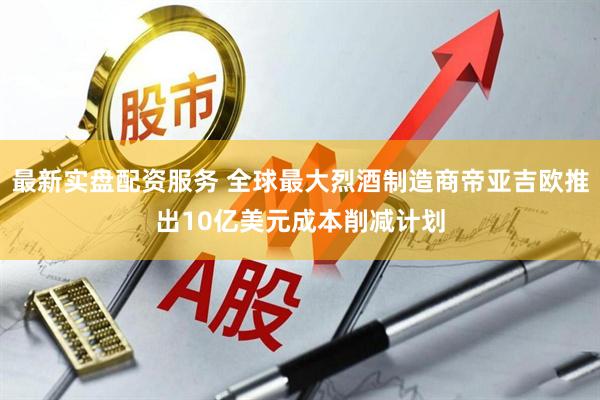 最新实盘配资服务 全球最大烈酒制造商帝亚吉欧推出10亿美元成本削减计划