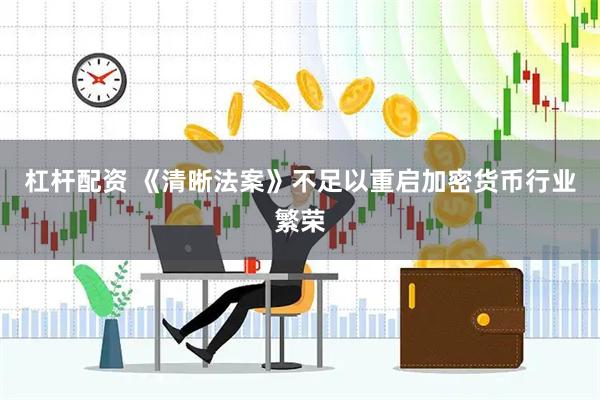 杠杆配资 《清晰法案》不足以重启加密货币行业繁荣