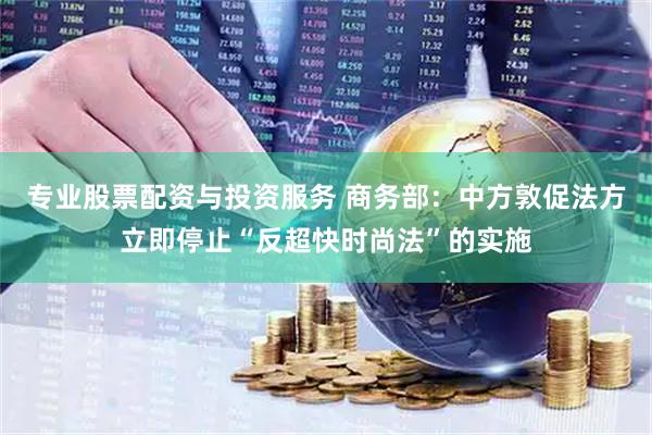 专业股票配资与投资服务 商务部：中方敦促法方立即停止“反超快时尚法”的实施