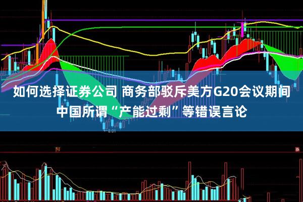 如何选择证券公司 商务部驳斥美方G20会议期间中国所谓“产能过剩”等错误言论