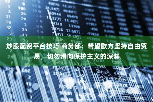 炒股配资平台技巧 商务部：希望欧方坚持自由贸易，切勿滑向保护主义的深渊