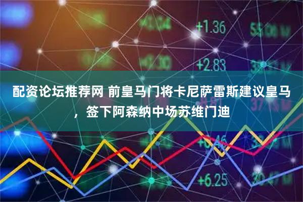 配资论坛推荐网 前皇马门将卡尼萨雷斯建议皇马，签下阿森纳中场苏维门迪