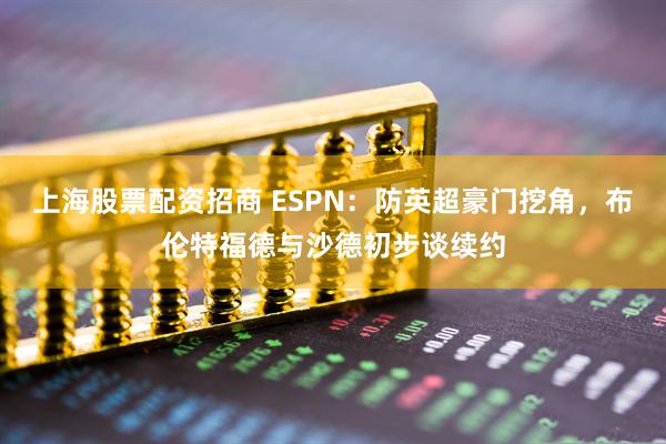 上海股票配资招商 ESPN：防英超豪门挖角，布伦特福德与沙德初步谈续约